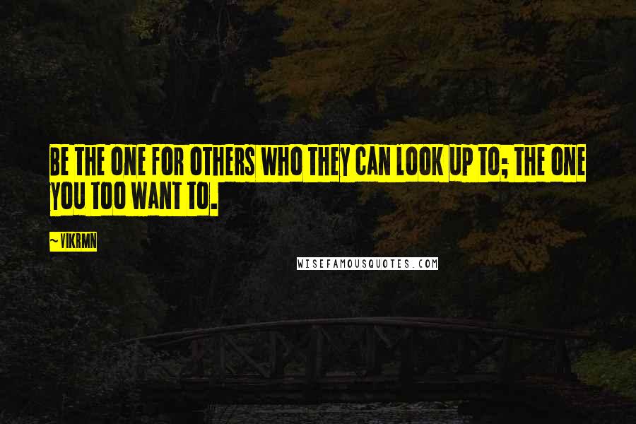 Vikrmn Quotes: Be the one for others who they can look up to; the one you too want to.