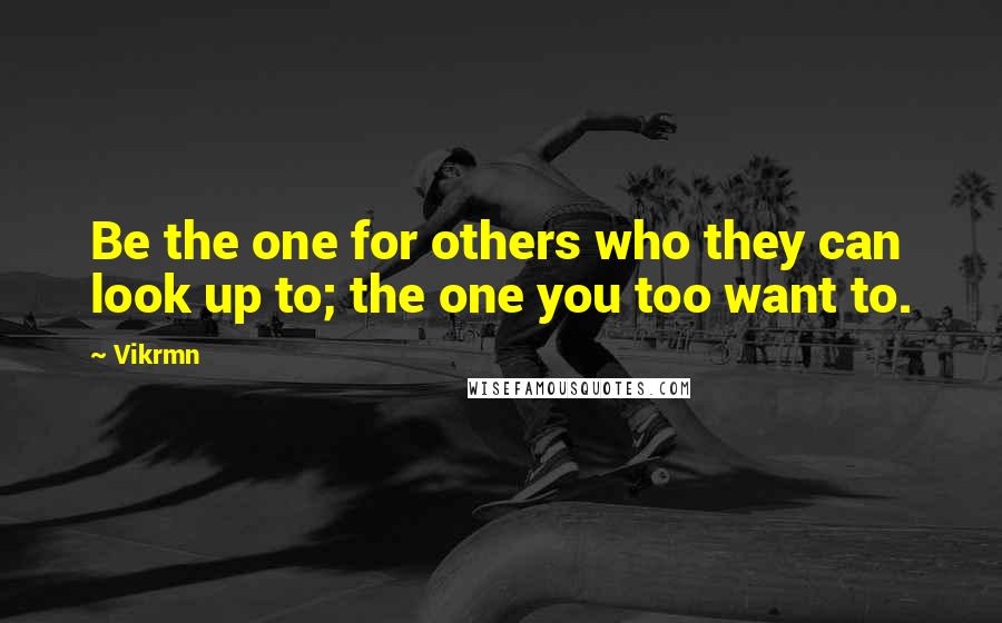 Vikrmn Quotes: Be the one for others who they can look up to; the one you too want to.