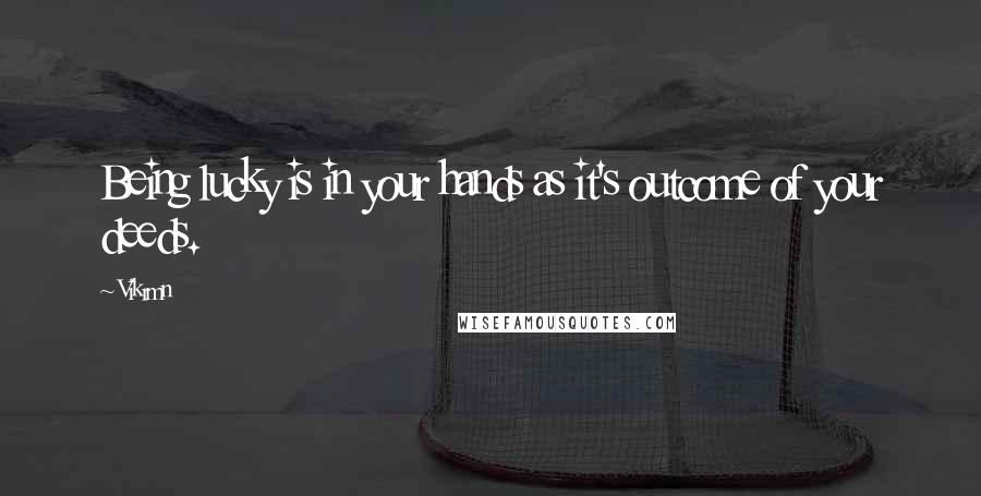 Vikrmn Quotes: Being lucky is in your hands as it's outcome of your deeds.