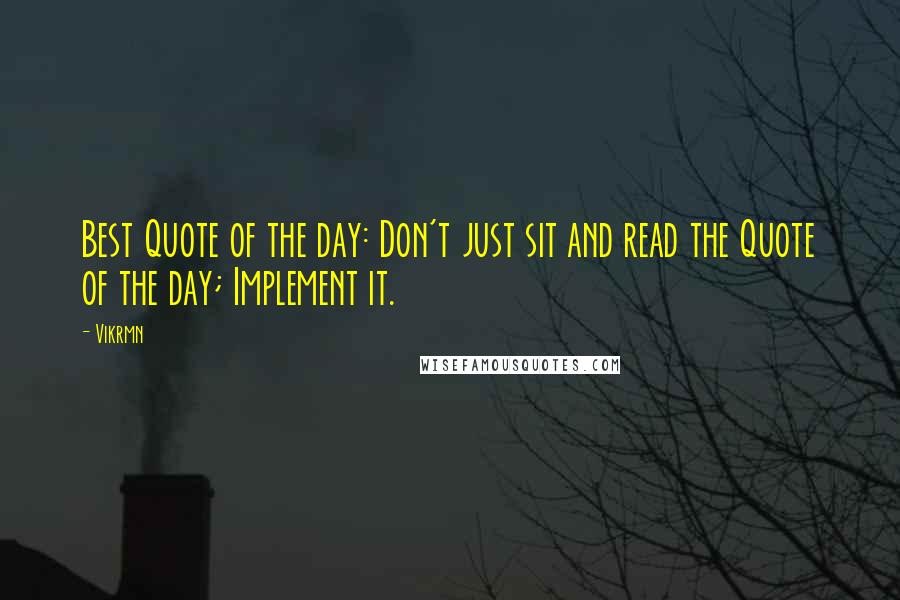 Vikrmn Quotes: Best Quote of the day: Don't just sit and read the Quote of the day; Implement it.