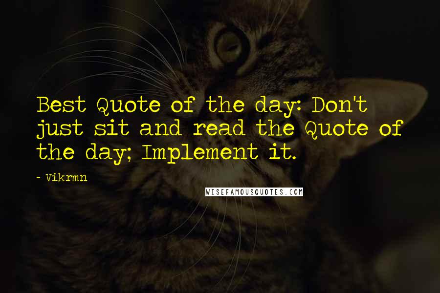 Vikrmn Quotes: Best Quote of the day: Don't just sit and read the Quote of the day; Implement it.