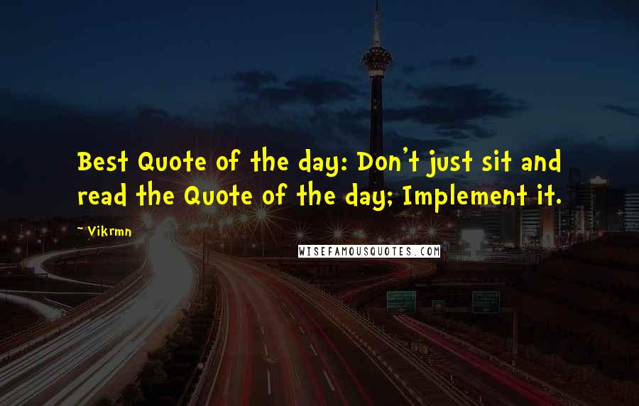 Vikrmn Quotes: Best Quote of the day: Don't just sit and read the Quote of the day; Implement it.