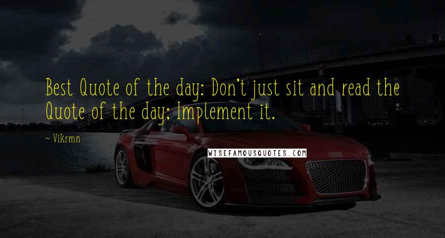 Vikrmn Quotes: Best Quote of the day: Don't just sit and read the Quote of the day; Implement it.