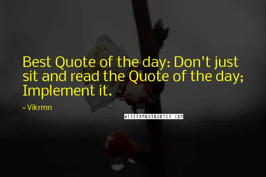 Vikrmn Quotes: Best Quote of the day: Don't just sit and read the Quote of the day; Implement it.