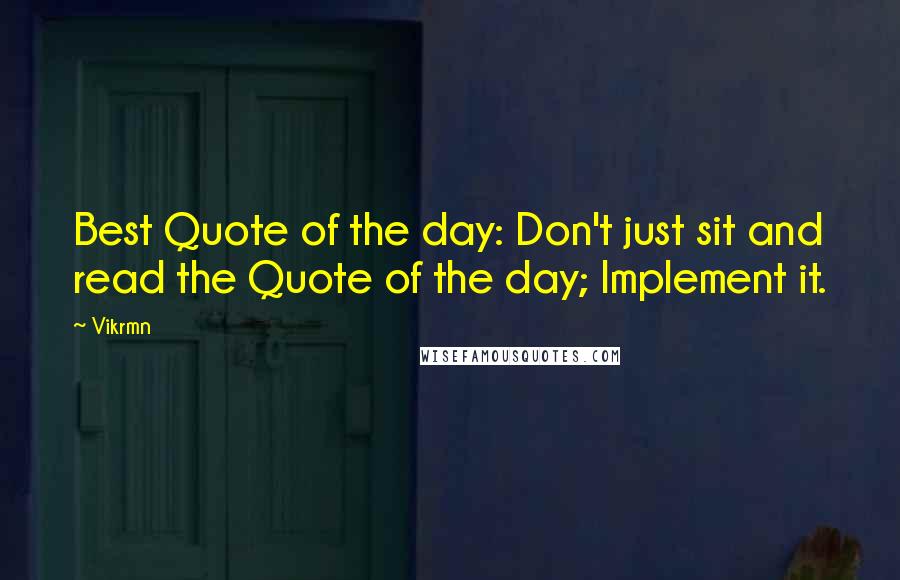 Vikrmn Quotes: Best Quote of the day: Don't just sit and read the Quote of the day; Implement it.