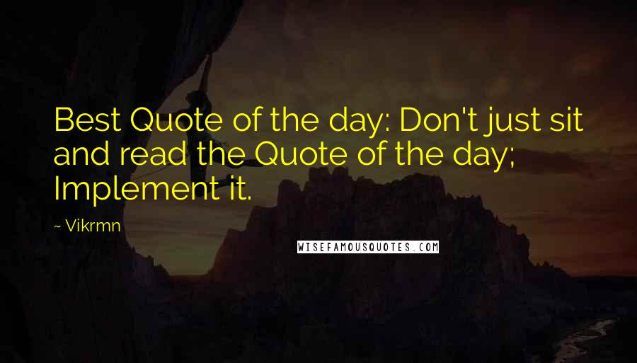 Vikrmn Quotes: Best Quote of the day: Don't just sit and read the Quote of the day; Implement it.