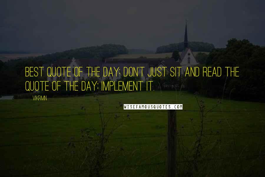 Vikrmn Quotes: Best Quote of the day: Don't just sit and read the Quote of the day; Implement it.