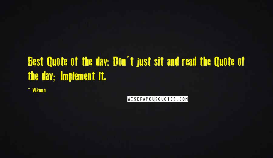 Vikrmn Quotes: Best Quote of the day: Don't just sit and read the Quote of the day; Implement it.