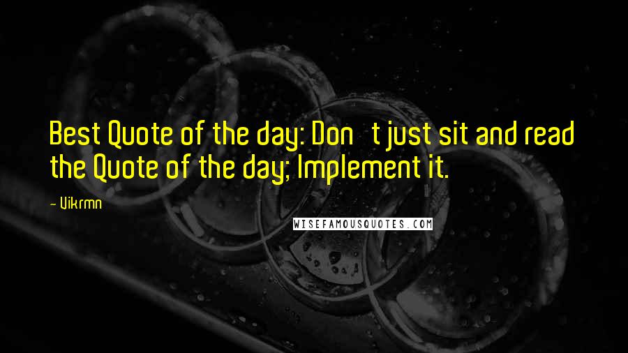 Vikrmn Quotes: Best Quote of the day: Don't just sit and read the Quote of the day; Implement it.