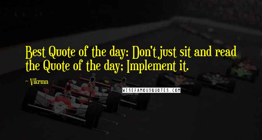 Vikrmn Quotes: Best Quote of the day: Don't just sit and read the Quote of the day; Implement it.