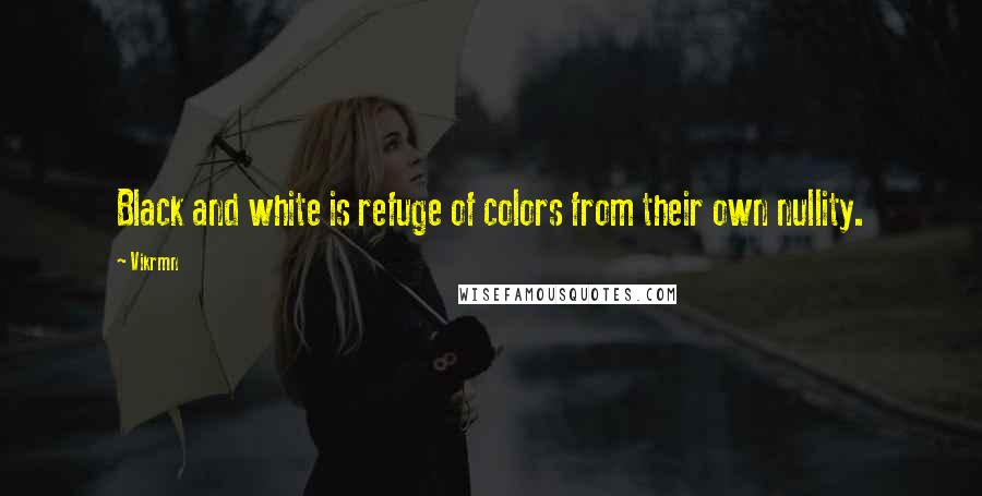 Vikrmn Quotes: Black and white is refuge of colors from their own nullity.