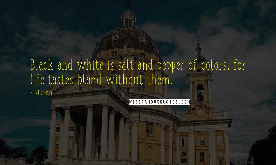 Vikrmn Quotes: Black and white is salt and pepper of colors, for life tastes bland without them.