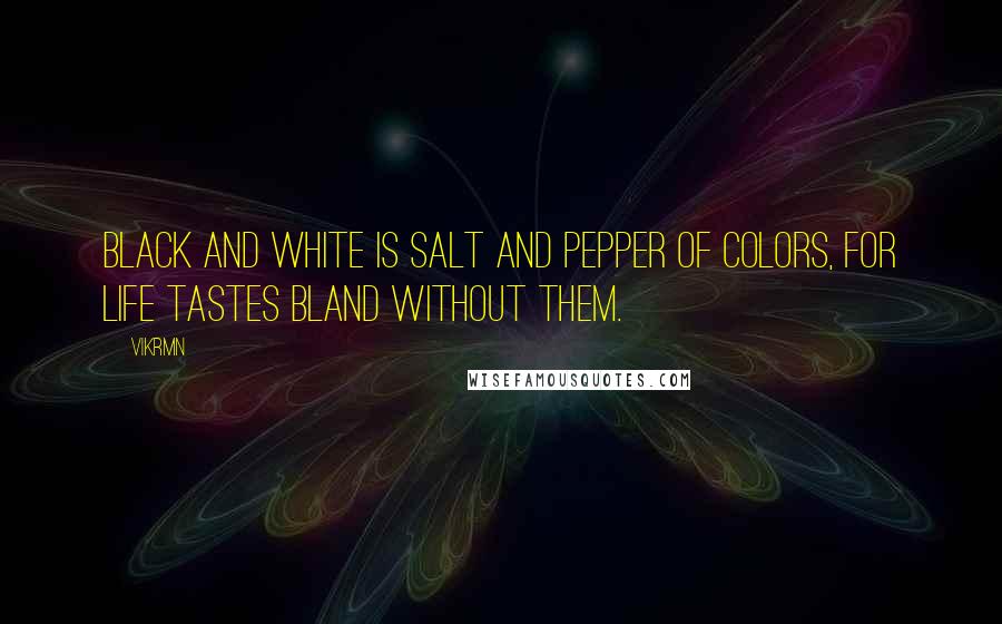 Vikrmn Quotes: Black and white is salt and pepper of colors, for life tastes bland without them.