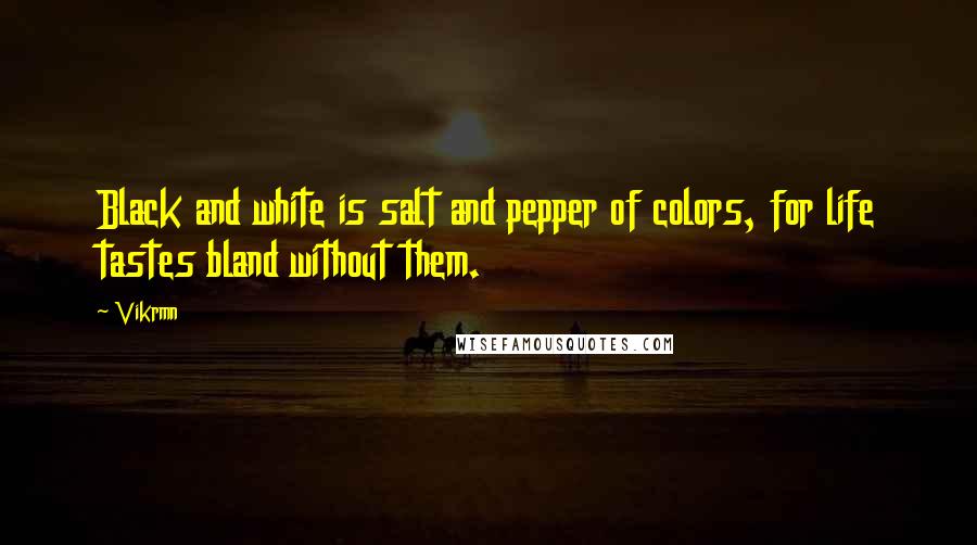 Vikrmn Quotes: Black and white is salt and pepper of colors, for life tastes bland without them.