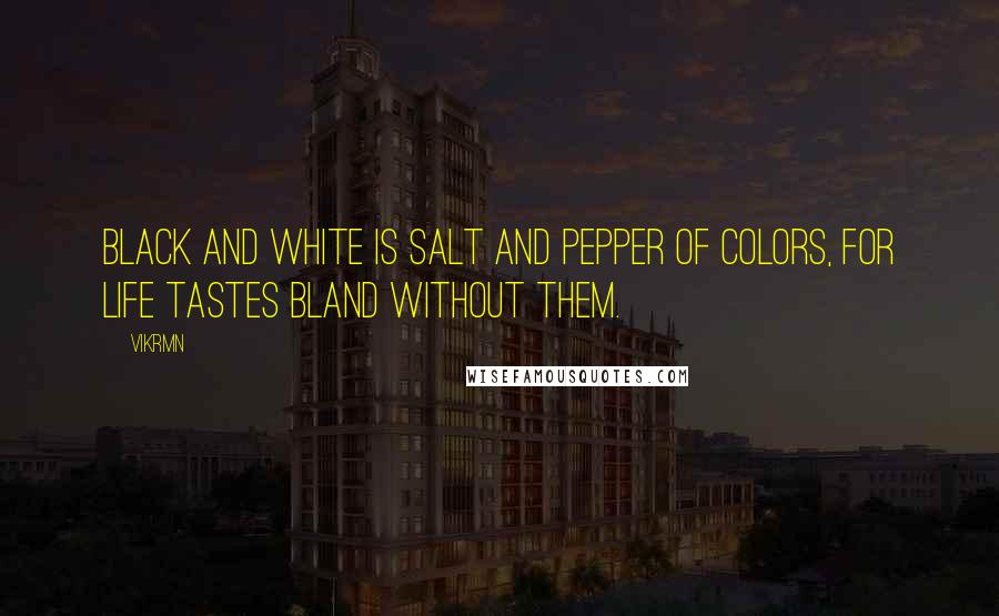 Vikrmn Quotes: Black and white is salt and pepper of colors, for life tastes bland without them.