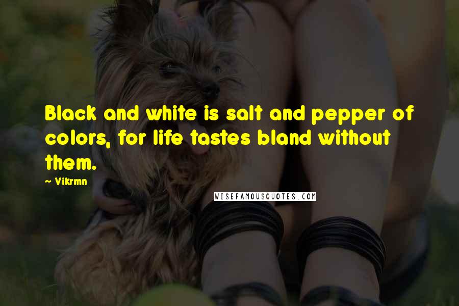 Vikrmn Quotes: Black and white is salt and pepper of colors, for life tastes bland without them.
