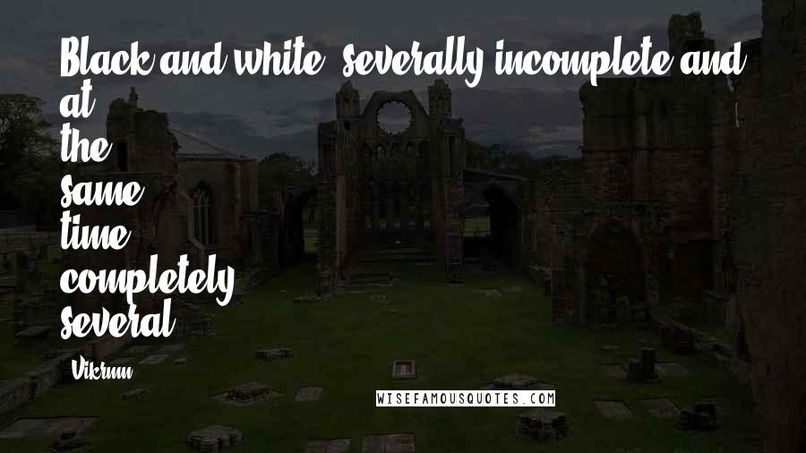 Vikrmn Quotes: Black and white, severally incomplete and at the same time completely several.