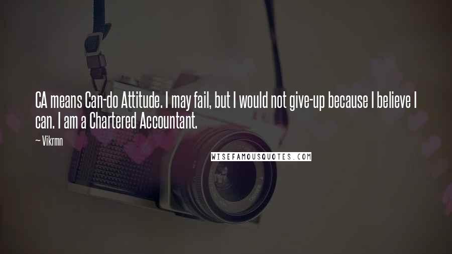 Vikrmn Quotes: CA means Can-do Attitude. I may fail, but I would not give-up because I believe I can. I am a Chartered Accountant.