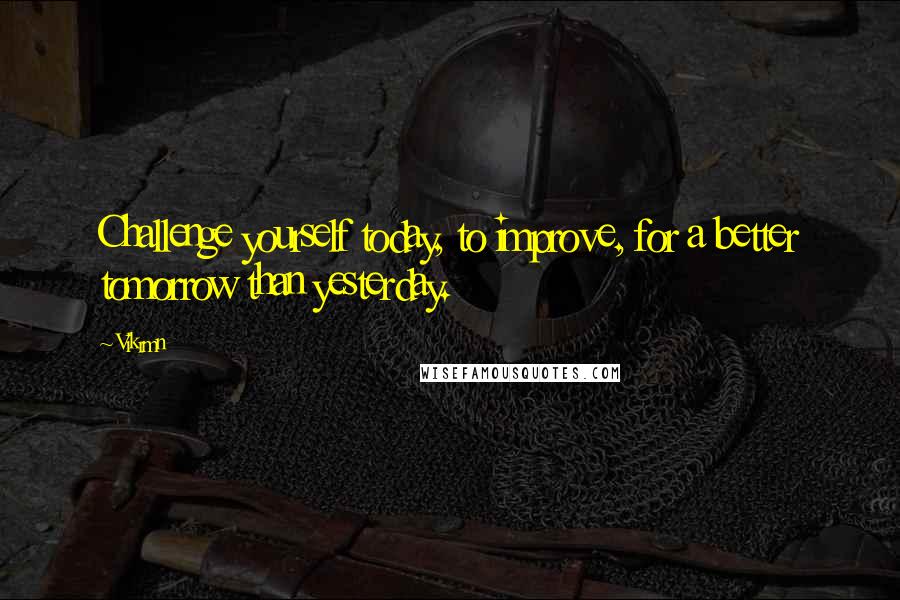 Vikrmn Quotes: Challenge yourself today, to improve, for a better tomorrow than yesterday.