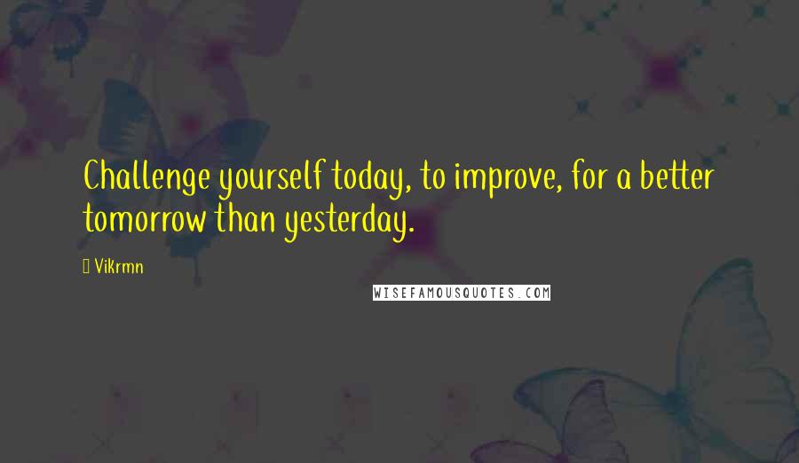 Vikrmn Quotes: Challenge yourself today, to improve, for a better tomorrow than yesterday.