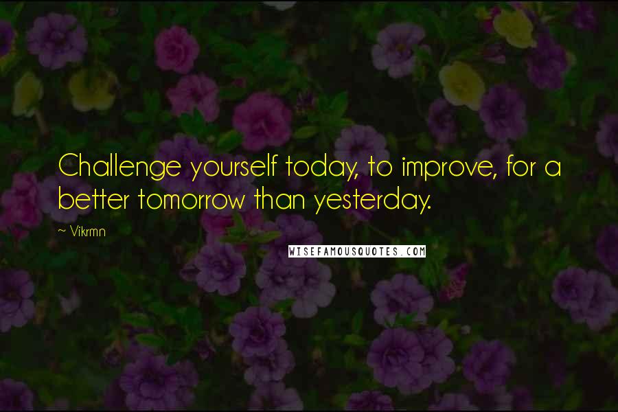 Vikrmn Quotes: Challenge yourself today, to improve, for a better tomorrow than yesterday.