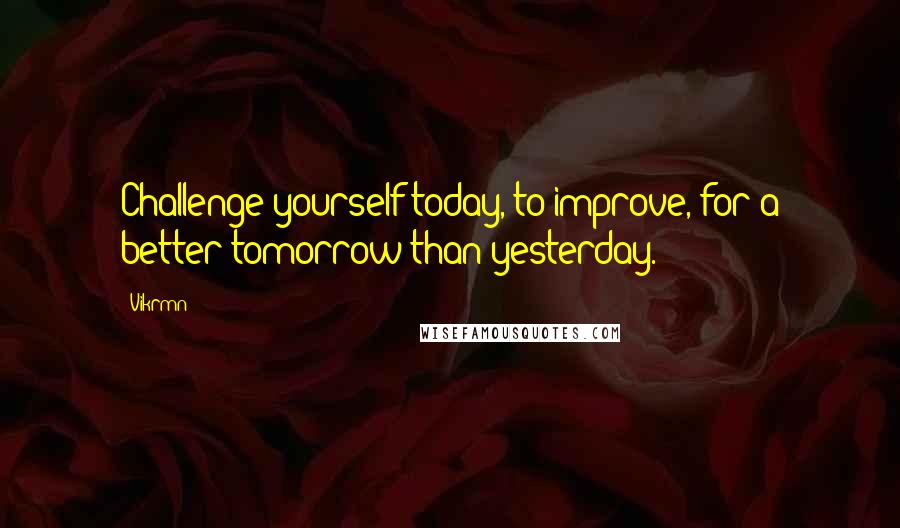 Vikrmn Quotes: Challenge yourself today, to improve, for a better tomorrow than yesterday.