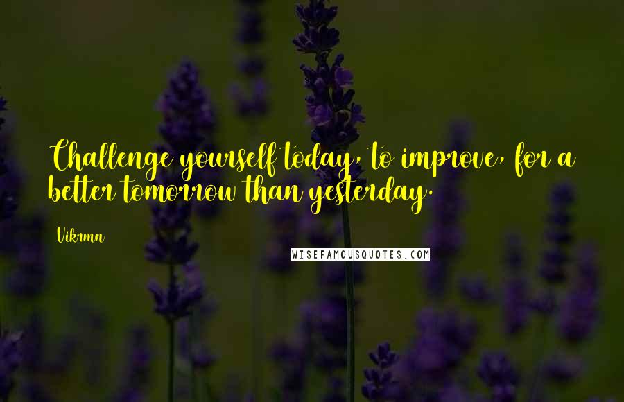 Vikrmn Quotes: Challenge yourself today, to improve, for a better tomorrow than yesterday.