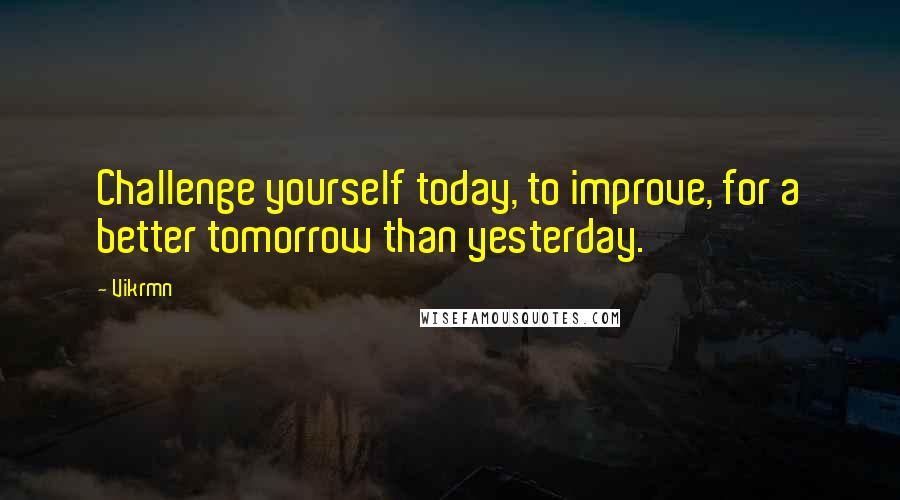 Vikrmn Quotes: Challenge yourself today, to improve, for a better tomorrow than yesterday.