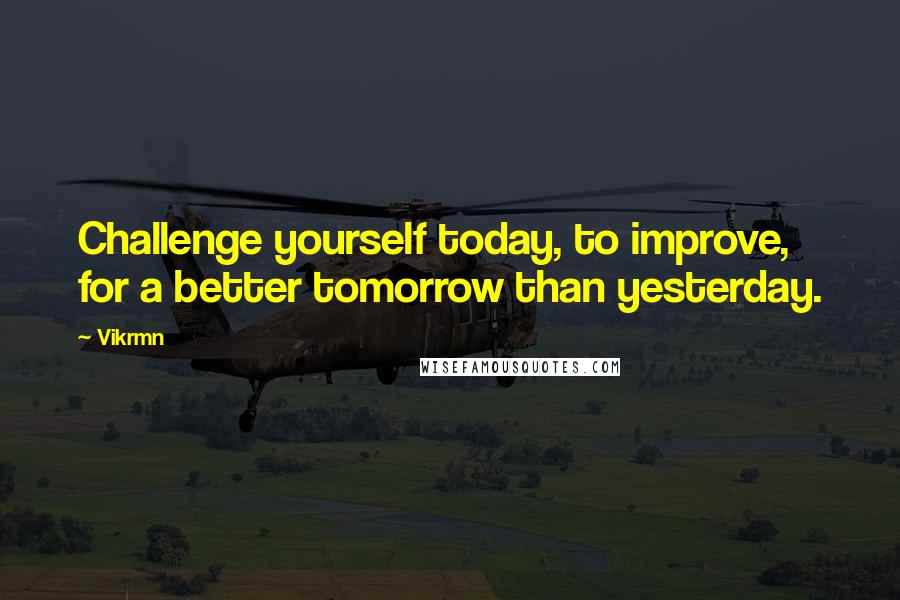 Vikrmn Quotes: Challenge yourself today, to improve, for a better tomorrow than yesterday.