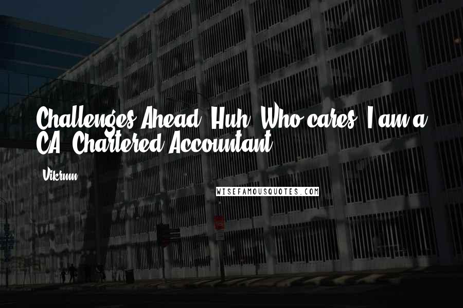Vikrmn Quotes: Challenges Ahead? Huh! Who cares! I am a CA, Chartered Accountant.