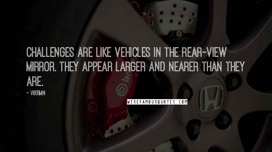 Vikrmn Quotes: Challenges are like vehicles in the rear-view mirror. They appear larger and nearer than they are.