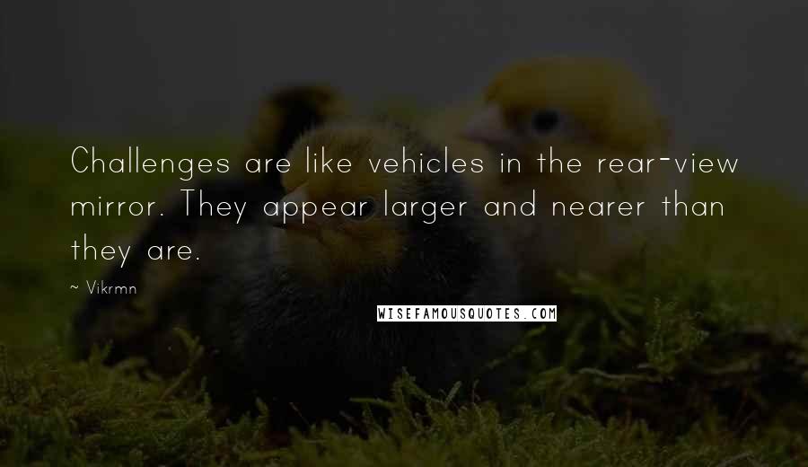 Vikrmn Quotes: Challenges are like vehicles in the rear-view mirror. They appear larger and nearer than they are.