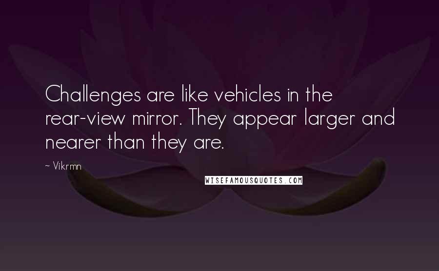 Vikrmn Quotes: Challenges are like vehicles in the rear-view mirror. They appear larger and nearer than they are.