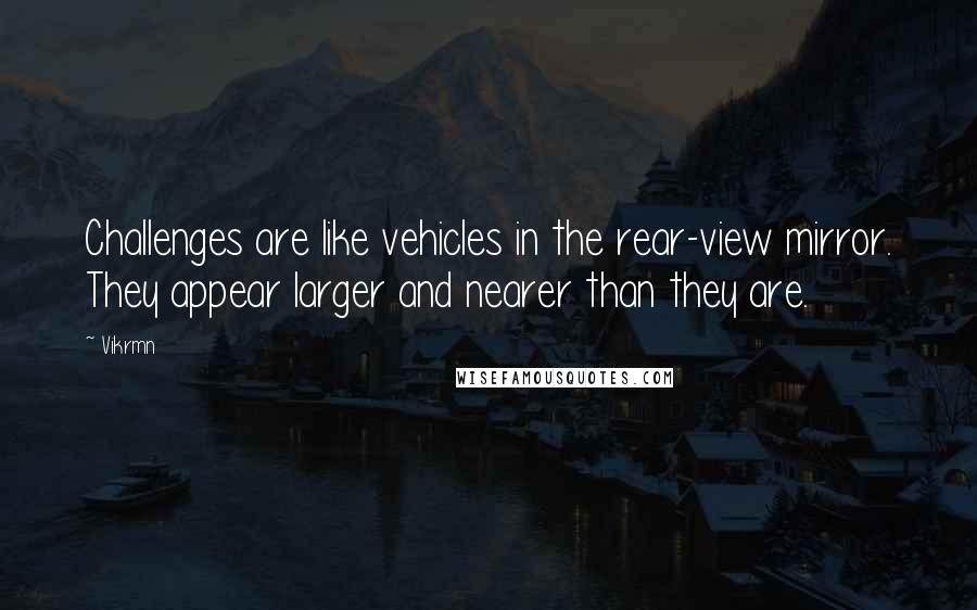 Vikrmn Quotes: Challenges are like vehicles in the rear-view mirror. They appear larger and nearer than they are.