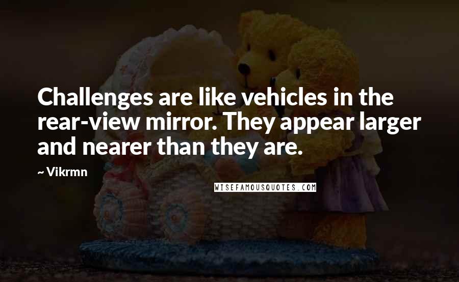 Vikrmn Quotes: Challenges are like vehicles in the rear-view mirror. They appear larger and nearer than they are.