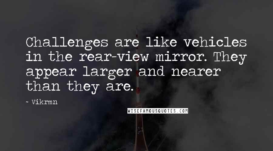 Vikrmn Quotes: Challenges are like vehicles in the rear-view mirror. They appear larger and nearer than they are.