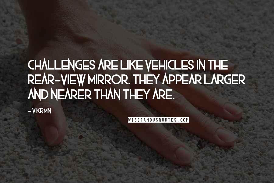 Vikrmn Quotes: Challenges are like vehicles in the rear-view mirror. They appear larger and nearer than they are.