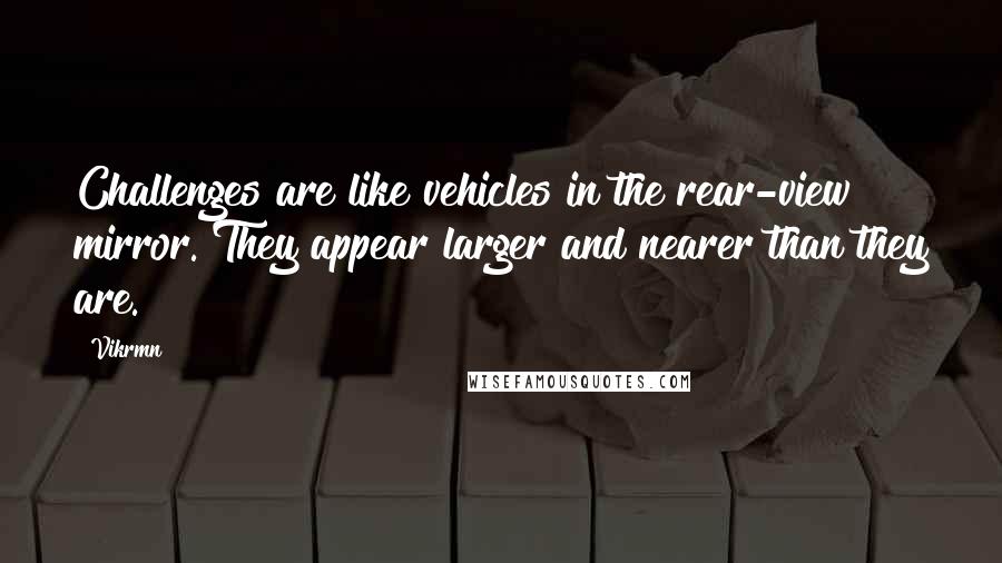 Vikrmn Quotes: Challenges are like vehicles in the rear-view mirror. They appear larger and nearer than they are.