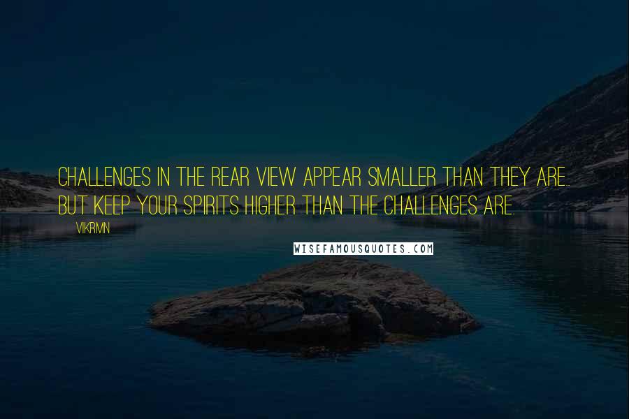 Vikrmn Quotes: Challenges in the rear view appear smaller than they are.. But keep your spirits higher than the Challenges are.