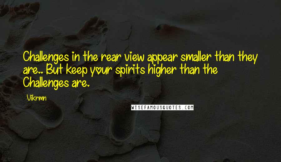Vikrmn Quotes: Challenges in the rear view appear smaller than they are.. But keep your spirits higher than the Challenges are.