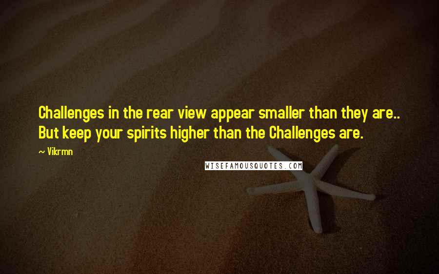 Vikrmn Quotes: Challenges in the rear view appear smaller than they are.. But keep your spirits higher than the Challenges are.