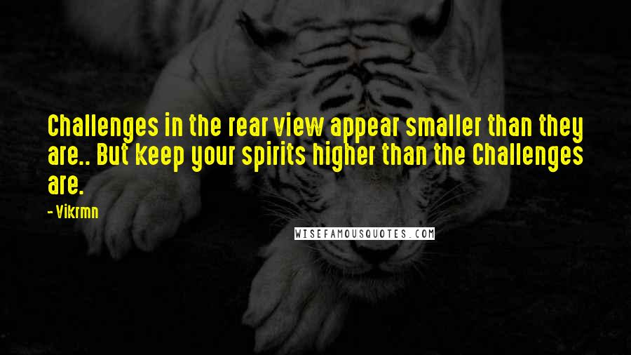 Vikrmn Quotes: Challenges in the rear view appear smaller than they are.. But keep your spirits higher than the Challenges are.
