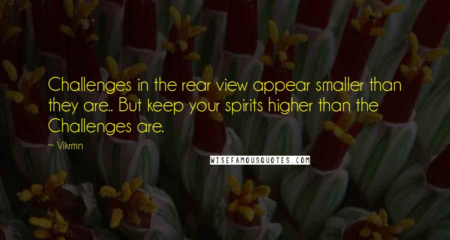 Vikrmn Quotes: Challenges in the rear view appear smaller than they are.. But keep your spirits higher than the Challenges are.