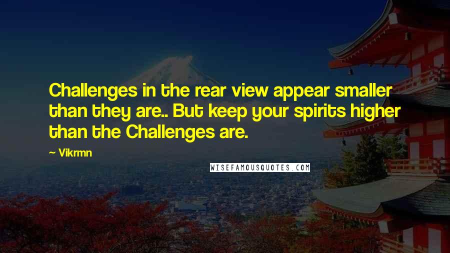 Vikrmn Quotes: Challenges in the rear view appear smaller than they are.. But keep your spirits higher than the Challenges are.