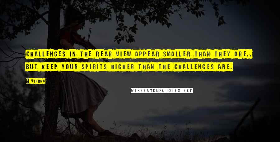 Vikrmn Quotes: Challenges in the rear view appear smaller than they are.. But keep your spirits higher than the Challenges are.