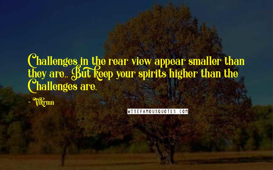 Vikrmn Quotes: Challenges in the rear view appear smaller than they are.. But keep your spirits higher than the Challenges are.