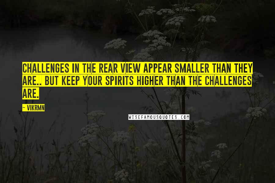 Vikrmn Quotes: Challenges in the rear view appear smaller than they are.. But keep your spirits higher than the Challenges are.