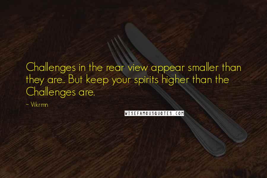Vikrmn Quotes: Challenges in the rear view appear smaller than they are.. But keep your spirits higher than the Challenges are.