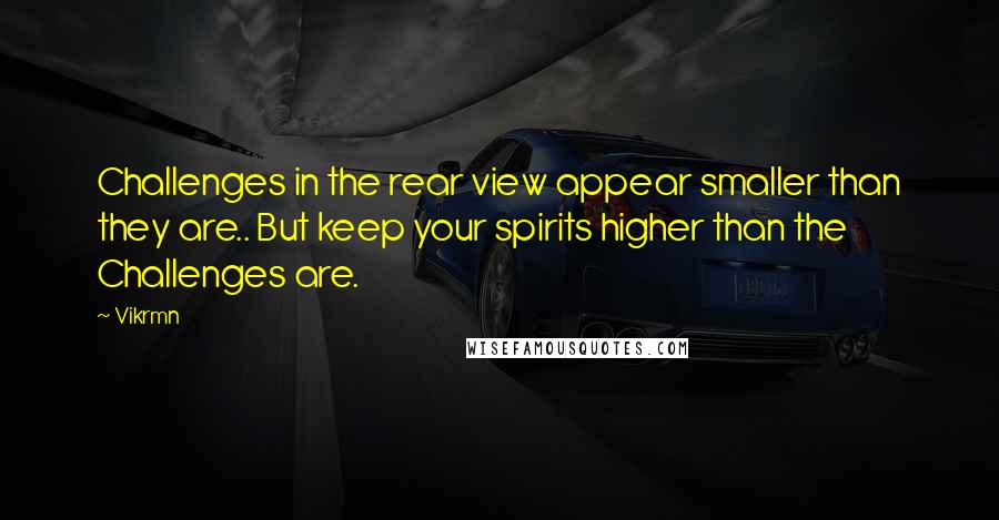 Vikrmn Quotes: Challenges in the rear view appear smaller than they are.. But keep your spirits higher than the Challenges are.
