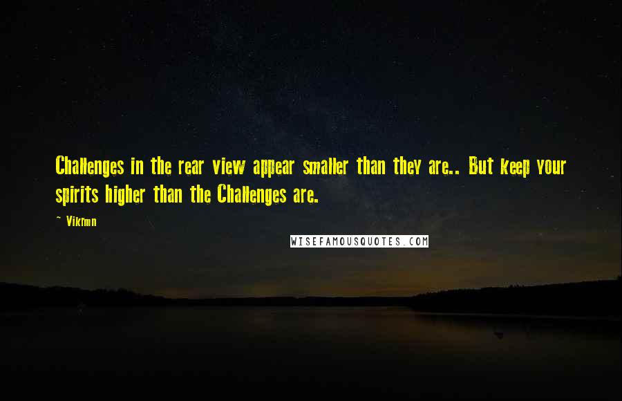 Vikrmn Quotes: Challenges in the rear view appear smaller than they are.. But keep your spirits higher than the Challenges are.